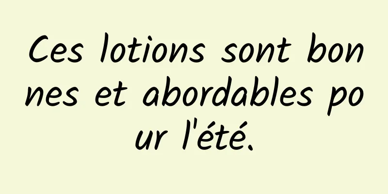 Ces lotions sont bonnes et abordables pour l'été.