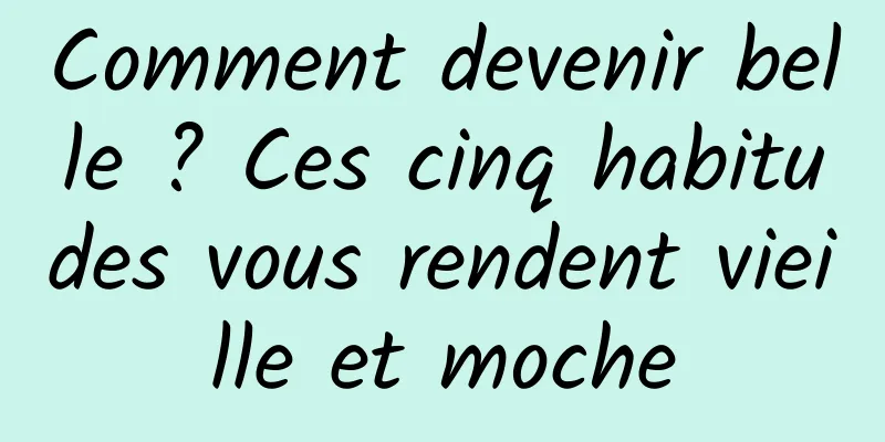 Comment devenir belle ? Ces cinq habitudes vous rendent vieille et moche