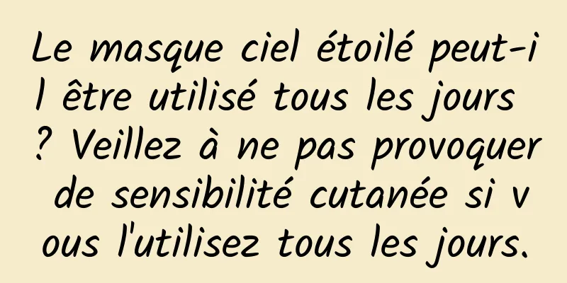 Le masque ciel étoilé peut-il être utilisé tous les jours ? Veillez à ne pas provoquer de sensibilité cutanée si vous l'utilisez tous les jours.