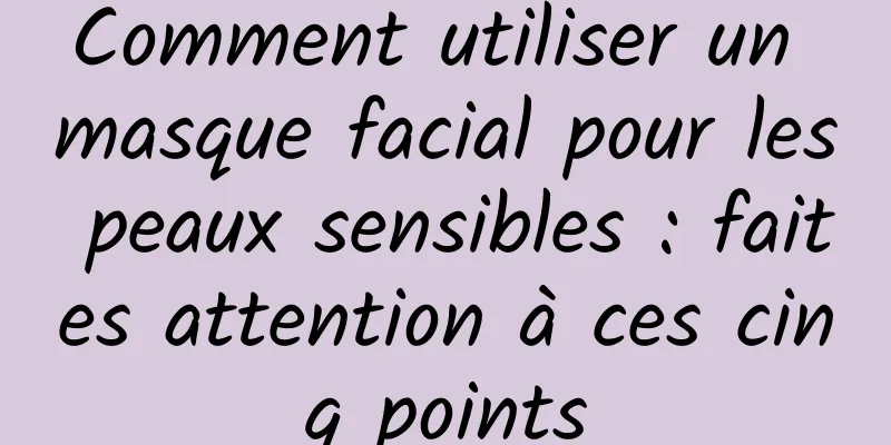 Comment utiliser un masque facial pour les peaux sensibles : faites attention à ces cinq points