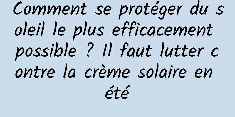 Comment se protéger du soleil le plus efficacement possible ? Il faut lutter contre la crème solaire en été