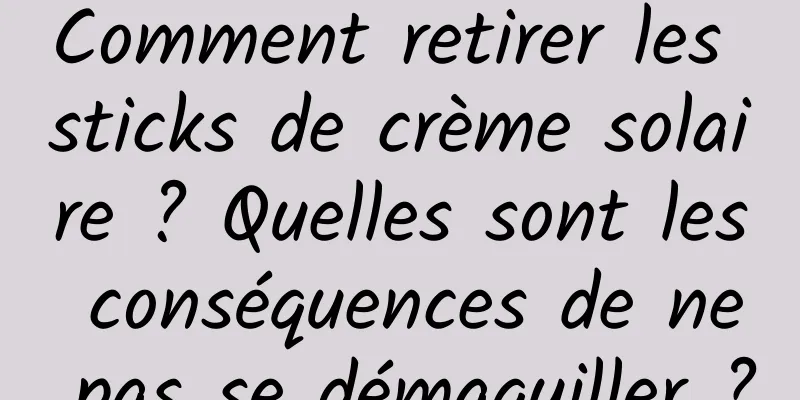 Comment retirer les sticks de crème solaire ? Quelles sont les conséquences de ne pas se démaquiller ?