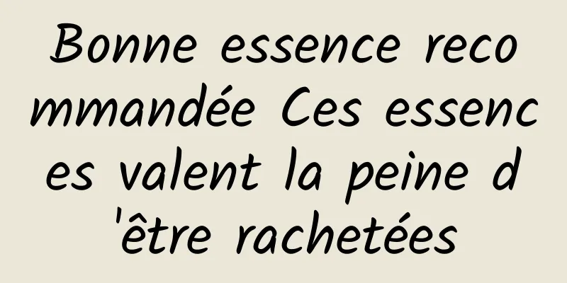 Bonne essence recommandée Ces essences valent la peine d'être rachetées