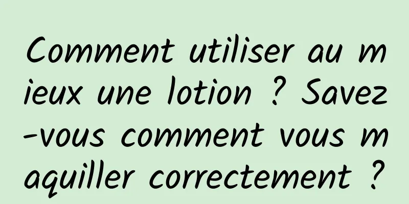 Comment utiliser au mieux une lotion ? Savez-vous comment vous maquiller correctement ?