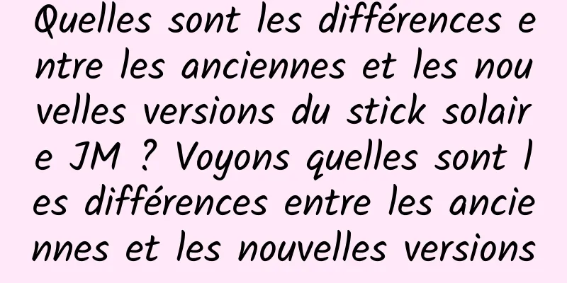 Quelles sont les différences entre les anciennes et les nouvelles versions du stick solaire JM ? Voyons quelles sont les différences entre les anciennes et les nouvelles versions