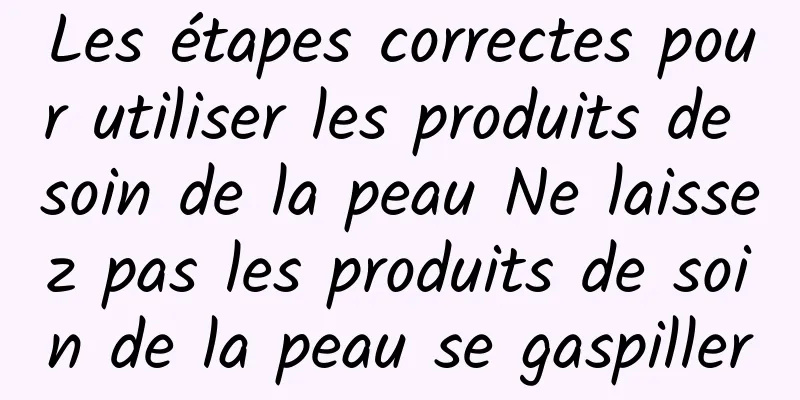 Les étapes correctes pour utiliser les produits de soin de la peau Ne laissez pas les produits de soin de la peau se gaspiller