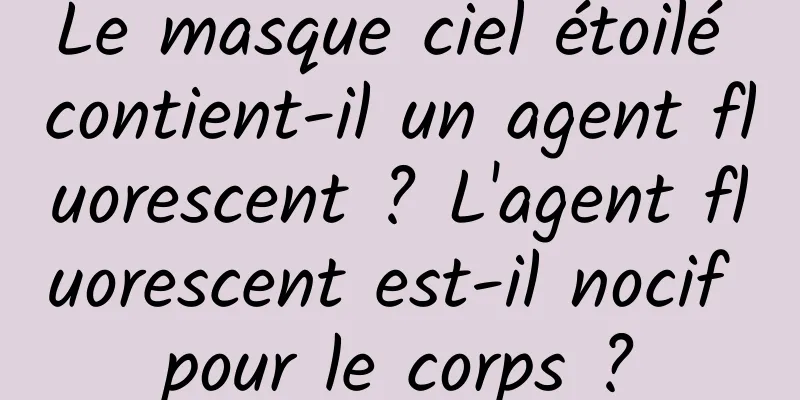 Le masque ciel étoilé contient-il un agent fluorescent ? L'agent fluorescent est-il nocif pour le corps ?
