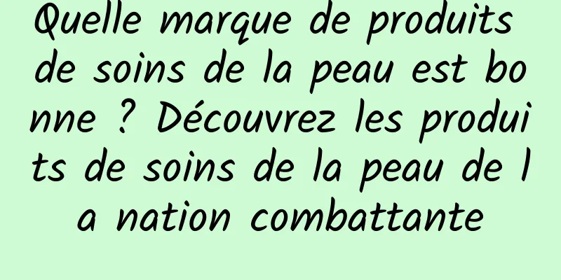Quelle marque de produits de soins de la peau est bonne ? Découvrez les produits de soins de la peau de la nation combattante
