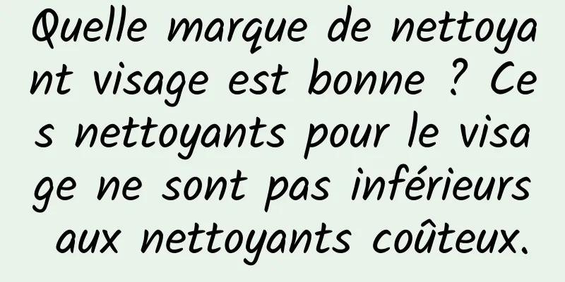 Quelle marque de nettoyant visage est bonne ? Ces nettoyants pour le visage ne sont pas inférieurs aux nettoyants coûteux.