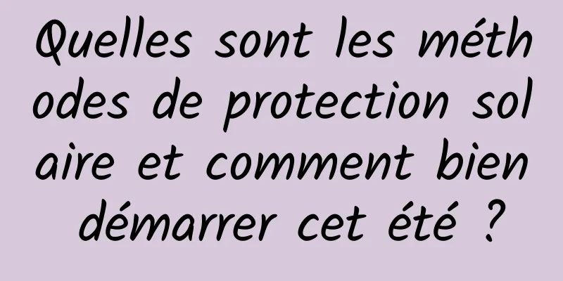 Quelles sont les méthodes de protection solaire et comment bien démarrer cet été ?