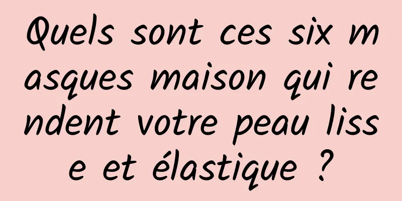 Quels sont ces six masques maison qui rendent votre peau lisse et élastique ?