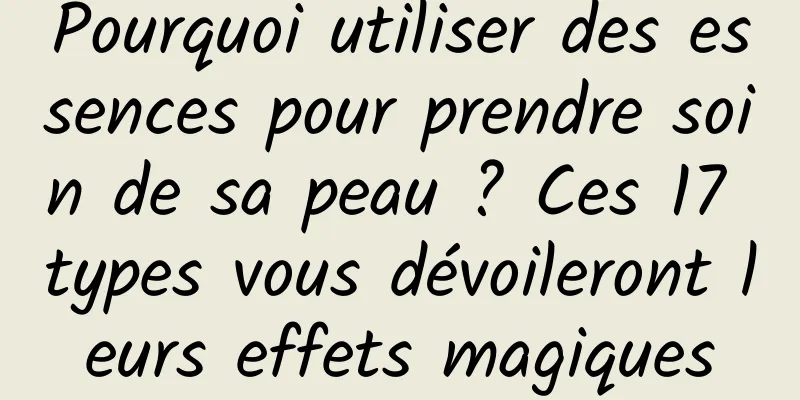 Pourquoi utiliser des essences pour prendre soin de sa peau ? Ces 17 types vous dévoileront leurs effets magiques