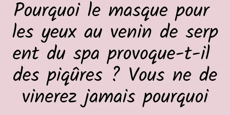 Pourquoi le masque pour les yeux au venin de serpent du spa provoque-t-il des piqûres ? Vous ne devinerez jamais pourquoi