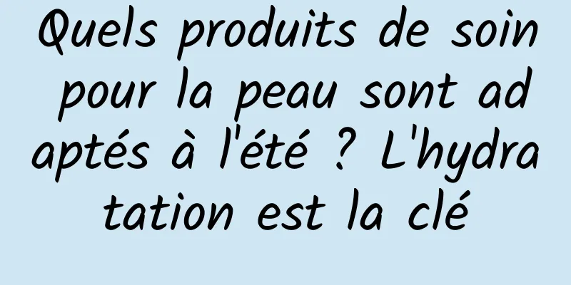 Quels produits de soin pour la peau sont adaptés à l'été ? L'hydratation est la clé