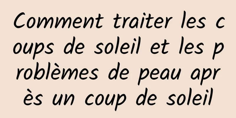 Comment traiter les coups de soleil et les problèmes de peau après un coup de soleil