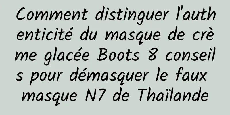 Comment distinguer l'authenticité du masque de crème glacée Boots 8 conseils pour démasquer le faux masque N7 de Thaïlande