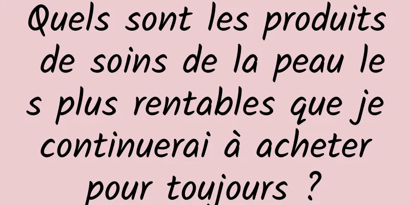 Quels sont les produits de soins de la peau les plus rentables que je continuerai à acheter pour toujours ?