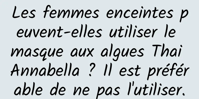 Les femmes enceintes peuvent-elles utiliser le masque aux algues Thai Annabella ? Il est préférable de ne pas l'utiliser.