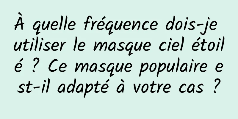 À quelle fréquence dois-je utiliser le masque ciel étoilé ? Ce masque populaire est-il adapté à votre cas ?