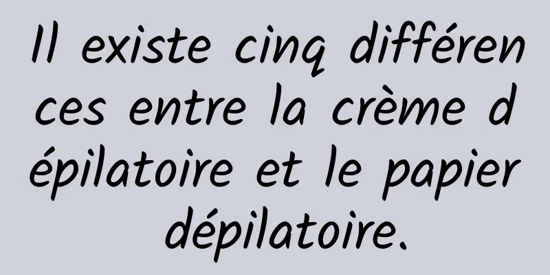 Il existe cinq différences entre la crème dépilatoire et le papier dépilatoire.
