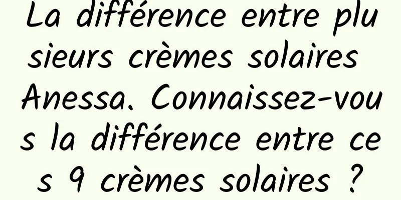 La différence entre plusieurs crèmes solaires Anessa. Connaissez-vous la différence entre ces 9 crèmes solaires ?