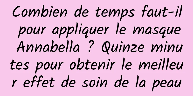Combien de temps faut-il pour appliquer le masque Annabella ? Quinze minutes pour obtenir le meilleur effet de soin de la peau