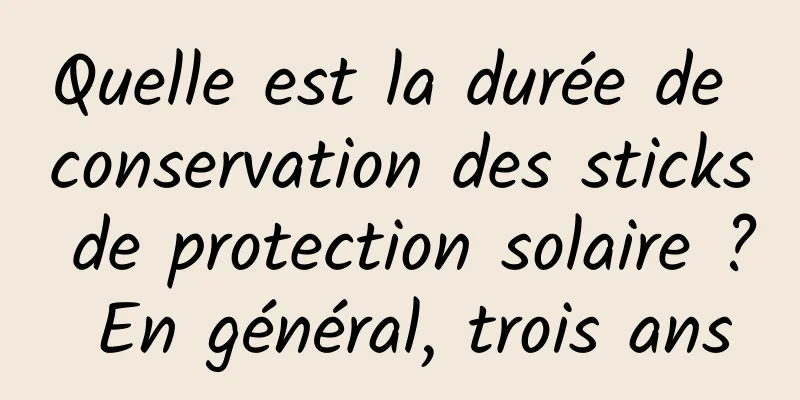 Quelle est la durée de conservation des sticks de protection solaire ? En général, trois ans