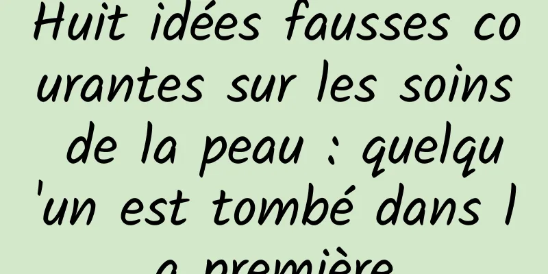 Huit idées fausses courantes sur les soins de la peau : quelqu'un est tombé dans la première