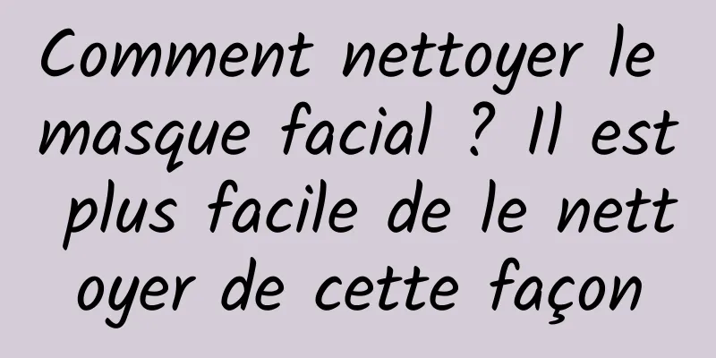 Comment nettoyer le masque facial ? Il est plus facile de le nettoyer de cette façon
