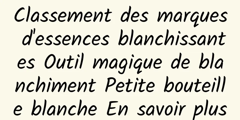 Classement des marques d'essences blanchissantes Outil magique de blanchiment Petite bouteille blanche En savoir plus