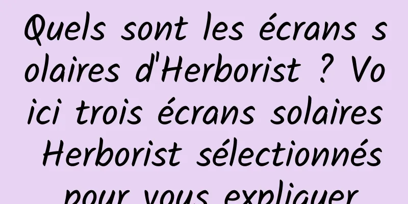 Quels sont les écrans solaires d'Herborist ? Voici trois écrans solaires Herborist sélectionnés pour vous expliquer
