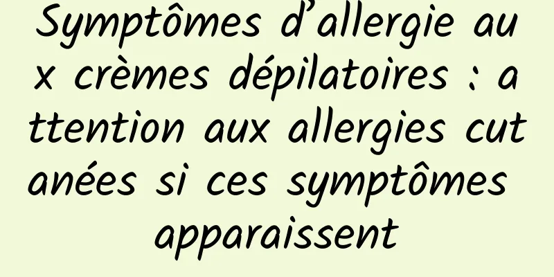 Symptômes d’allergie aux crèmes dépilatoires : attention aux allergies cutanées si ces symptômes apparaissent