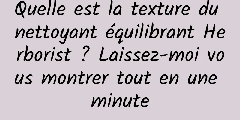Quelle est la texture du nettoyant équilibrant Herborist ? Laissez-moi vous montrer tout en une minute