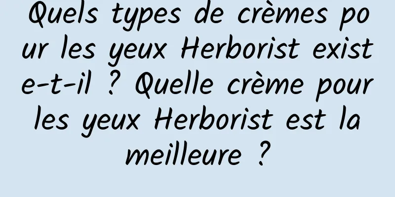 Quels types de crèmes pour les yeux Herborist existe-t-il ? Quelle crème pour les yeux Herborist est la meilleure ?