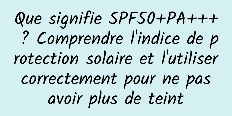 Que signifie SPF50+PA+++ ? Comprendre l'indice de protection solaire et l'utiliser correctement pour ne pas avoir plus de teint