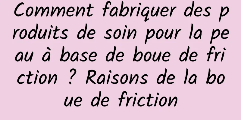 Comment fabriquer des produits de soin pour la peau à base de boue de friction ? Raisons de la boue de friction