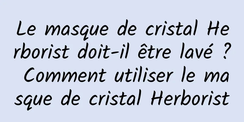 Le masque de cristal Herborist doit-il être lavé ? Comment utiliser le masque de cristal Herborist