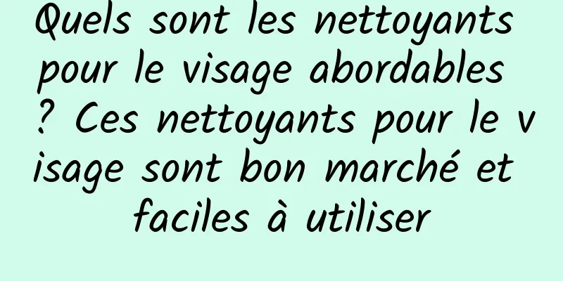 Quels sont les nettoyants pour le visage abordables ? Ces nettoyants pour le visage sont bon marché et faciles à utiliser