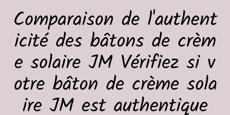 Comparaison de l'authenticité des bâtons de crème solaire JM Vérifiez si votre bâton de crème solaire JM est authentique