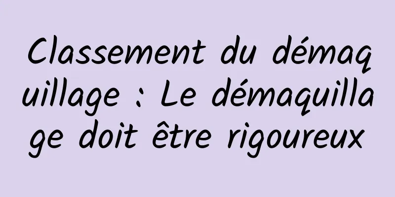 Classement du démaquillage : Le démaquillage doit être rigoureux