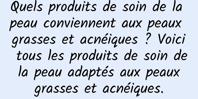 Quels produits de soin de la peau conviennent aux peaux grasses et acnéiques ? Voici tous les produits de soin de la peau adaptés aux peaux grasses et acnéiques.