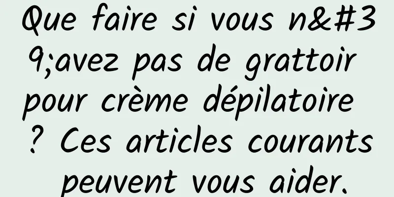 Que faire si vous n'avez pas de grattoir pour crème dépilatoire ? Ces articles courants peuvent vous aider.