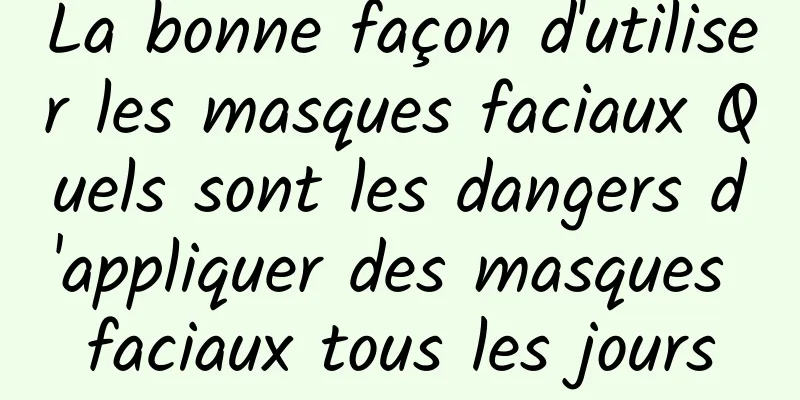La bonne façon d'utiliser les masques faciaux Quels sont les dangers d'appliquer des masques faciaux tous les jours