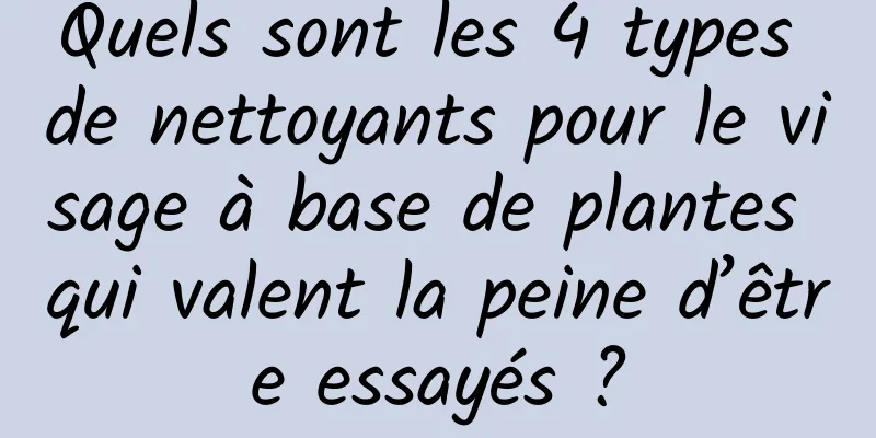 Quels sont les 4 types de nettoyants pour le visage à base de plantes qui valent la peine d’être essayés ?
