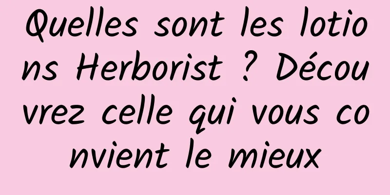 Quelles sont les lotions Herborist ? Découvrez celle qui vous convient le mieux
