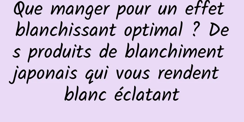 Que manger pour un effet blanchissant optimal ? Des produits de blanchiment japonais qui vous rendent blanc éclatant