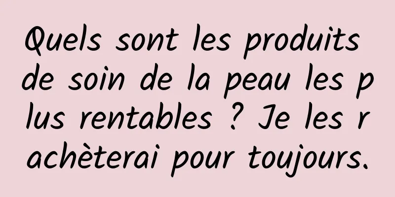 Quels sont les produits de soin de la peau les plus rentables ? Je les rachèterai pour toujours.