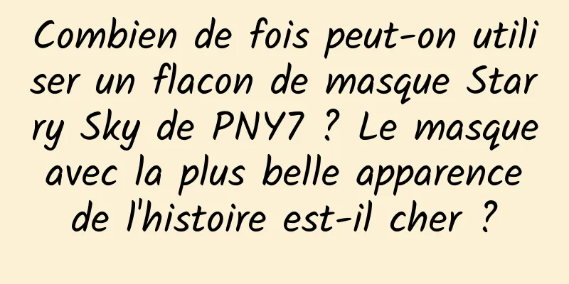Combien de fois peut-on utiliser un flacon de masque Starry Sky de PNY7 ? Le masque avec la plus belle apparence de l'histoire est-il cher ?