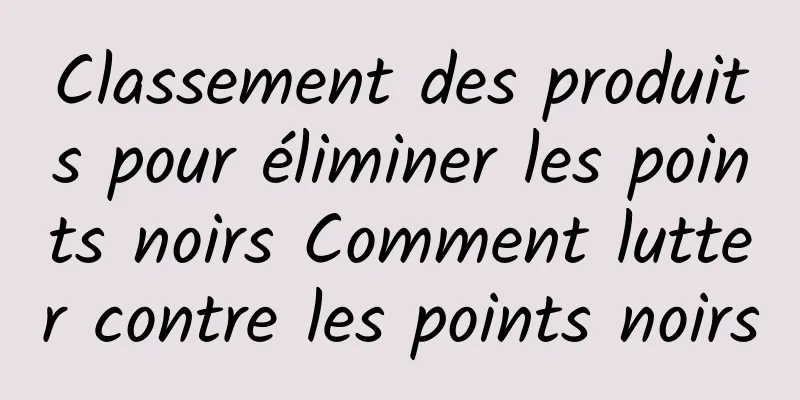Classement des produits pour éliminer les points noirs Comment lutter contre les points noirs