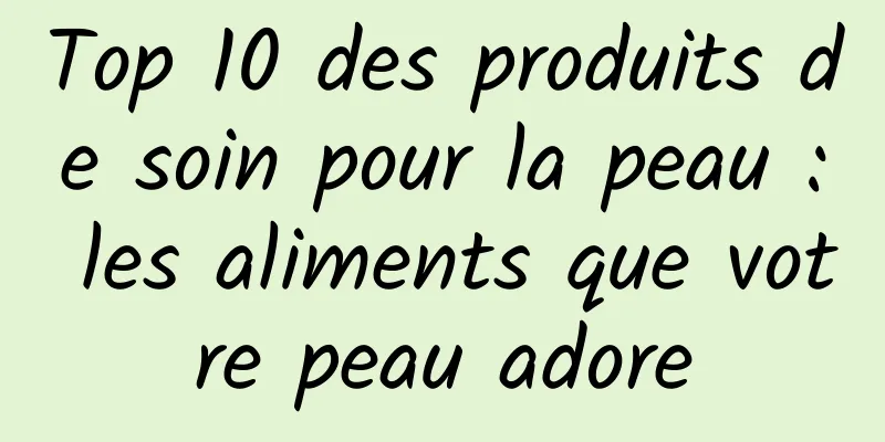 Top 10 des produits de soin pour la peau : les aliments que votre peau adore